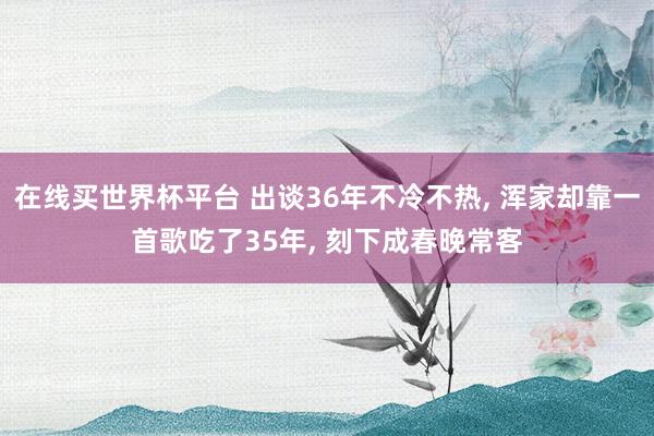 在线买世界杯平台 出谈36年不冷不热， 浑家却靠一首歌吃了35年， 刻下成春晚常客