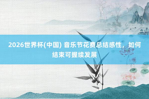 2026世界杯(中国) 音乐节花费总结感性，如何结束可握续发展