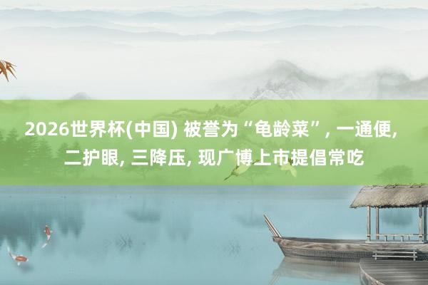 2026世界杯(中国) 被誉为“龟龄菜”， 一通便， 二护眼， 三降压， 现广博上市提倡常吃