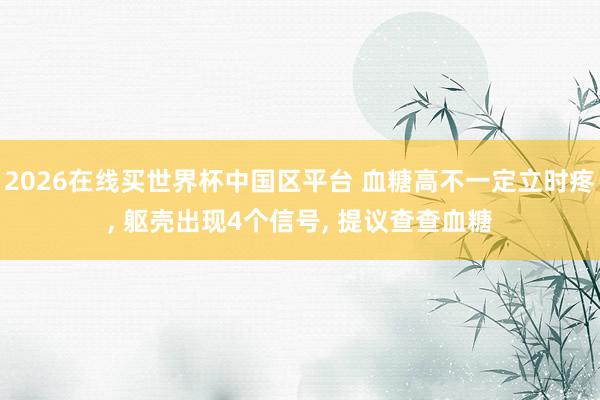 2026在线买世界杯中国区平台 血糖高不一定立时疼， 躯壳出现4个信号， 提议查查血糖