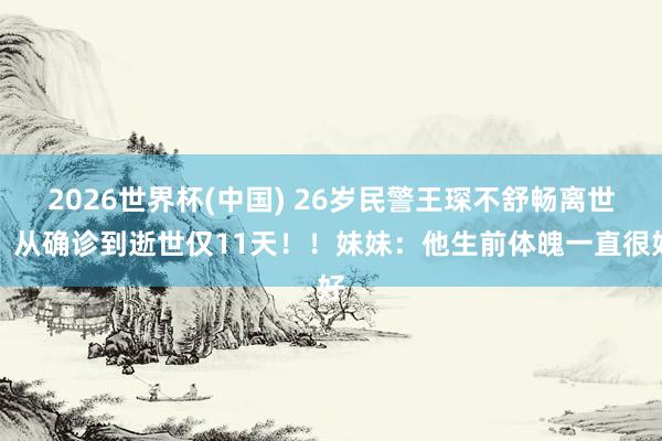 2026世界杯(中国) 26岁民警王琛不舒畅离世，从确诊到逝世仅11天！！妹妹：他生前体魄一直很好