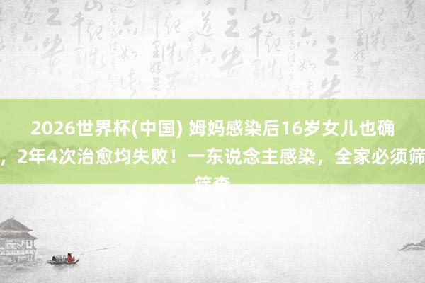 2026世界杯(中国) 姆妈感染后16岁女儿也确诊，2年4次治愈均失败！一东说念主感染，全家必须筛查