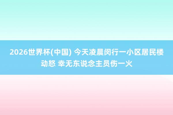 2026世界杯(中国) 今天凌晨闵行一小区居民楼动怒 幸无东说念主员伤一火