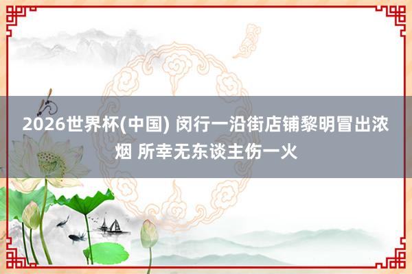 2026世界杯(中国) 闵行一沿街店铺黎明冒出浓烟 所幸无东谈主伤一火