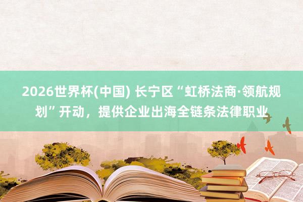 2026世界杯(中国) 长宁区“虹桥法商·领航规划”开动，提供企业出海全链条法律职业