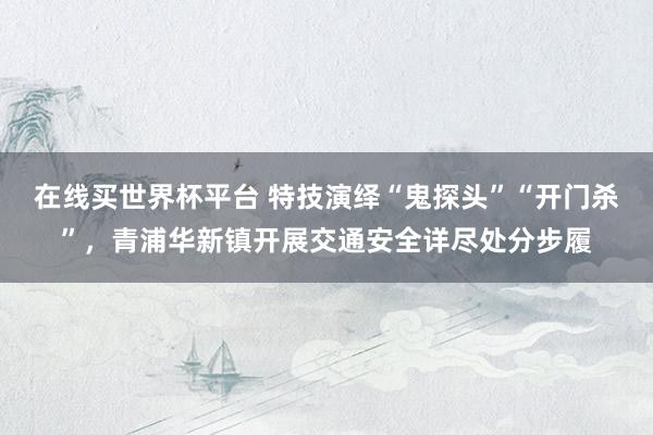 在线买世界杯平台 特技演绎“鬼探头”“开门杀”，青浦华新镇开展交通安全详尽处分步履