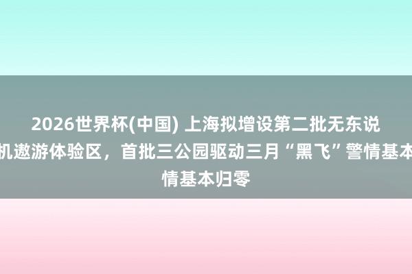 2026世界杯(中国) 上海拟增设第二批无东说念主机遨游体验区，首批三公园驱动三月“黑飞”警情基本归零