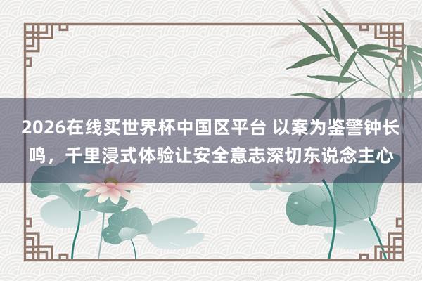2026在线买世界杯中国区平台 以案为鉴警钟长鸣，千里浸式体验让安全意志深切东说念主心