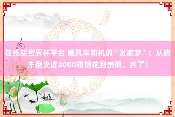 在线买世界杯平台 顺风车司机的“发家梦”：从启东倒卖近2000箱烟花到崇明，判了！