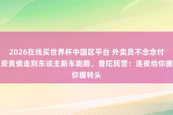 2026在线买世界杯中国区平台 外卖员不念念付租车资竟偷走别东谈主新车跑路，普陀民警：连夜给你握转头
