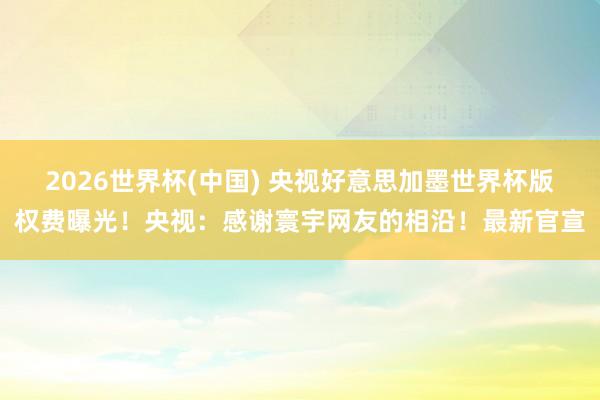 2026世界杯(中国) 央视好意思加墨世界杯版权费曝光！央视：感谢寰宇网友的相沿！最新官宣