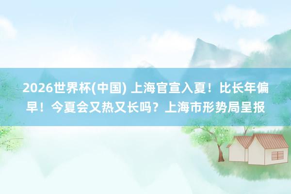 2026世界杯(中国) 上海官宣入夏！比长年偏早！今夏会又热又长吗？上海市形势局呈报