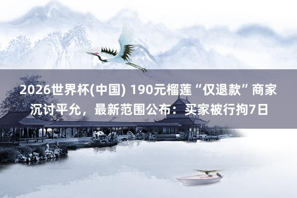 2026世界杯(中国) 190元榴莲“仅退款”商家沉讨平允，最新范围公布：买家被行拘7日