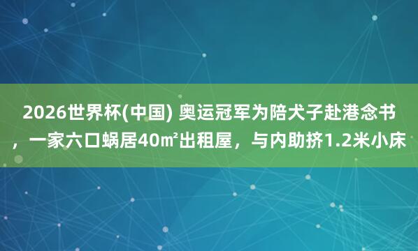 2026世界杯(中国) 奥运冠军为陪犬子赴港念书，一家六口蜗居40㎡出租屋，与内助挤1.2米小床