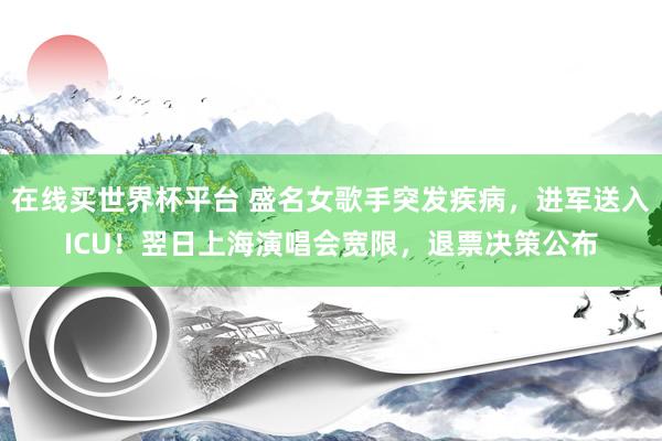 在线买世界杯平台 盛名女歌手突发疾病，进军送入ICU！翌日上海演唱会宽限，退票决策公布
