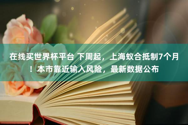 在线买世界杯平台 下周起，上海蚁合抵制7个月！本市靠近输入风险，最新数据公布