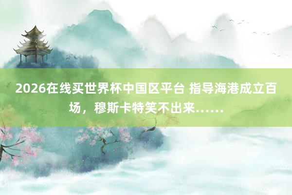 2026在线买世界杯中国区平台 指导海港成立百场，穆斯卡特笑不出来……