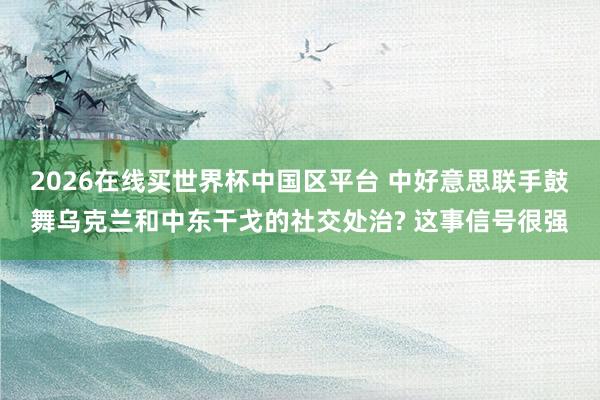 2026在线买世界杯中国区平台 中好意思联手鼓舞乌克兰和中东干戈的社交处治? 这事信号很强