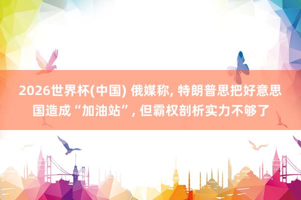 2026世界杯(中国) 俄媒称， 特朗普思把好意思国造成“加油站”， 但霸权剖析实力不够了