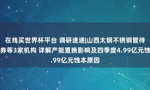 在线买世界杯平台 调研速递|山西太钢不锈钢管待信达证券等3家机构 详解产能置换影响及四季度4.99亿元蚀本原因