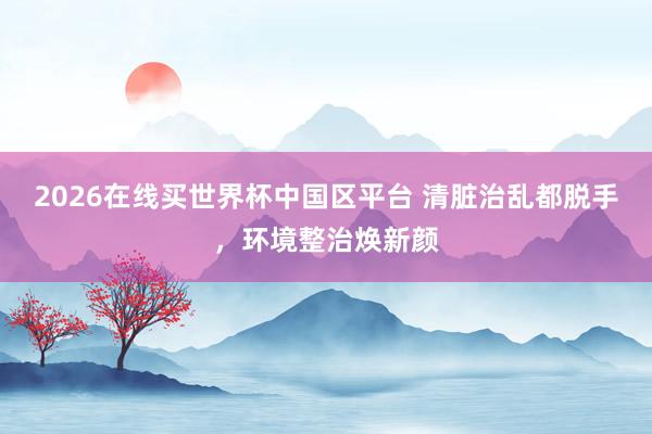 2026在线买世界杯中国区平台 清脏治乱都脱手，环境整治焕新颜