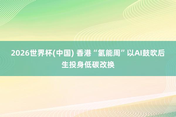 2026世界杯(中国) 香港“氢能周”以AI鼓吹后生投身低碳改换