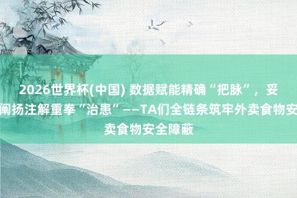 2026世界杯(中国) 数据赋能精确“把脉”，妥洽法律阐扬注解重拳“治患”——TA们全链条筑牢外卖食物安全障蔽