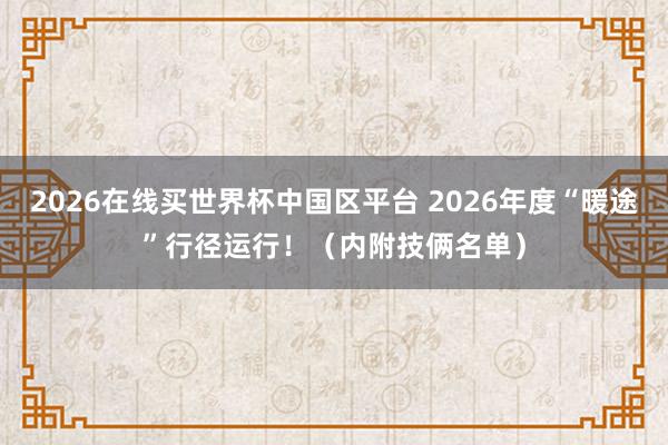 2026在线买世界杯中国区平台 2026年度“暖途”行径运行！（内附技俩名单）