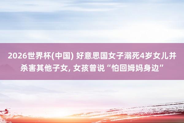 2026世界杯(中国) 好意思国女子溺死4岁女儿并杀害其他子女， 女孩曾说“怕回姆妈身边”