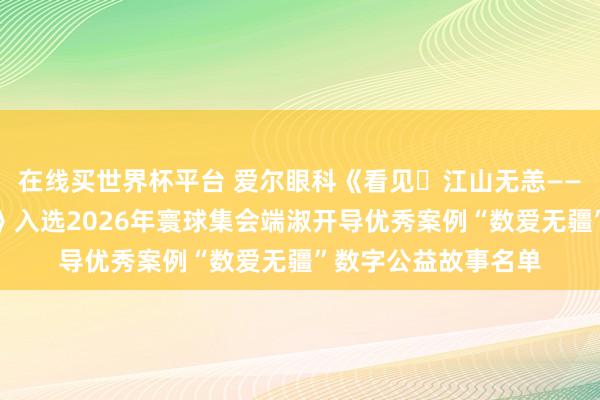 在线买世界杯平台 爱尔眼科《看见・江山无恙——抗战老兵系列解救》入选2026年寰球集会端淑开导优秀案例“数爱无疆”数字公益故事名单