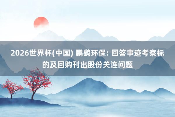 2026世界杯(中国) 鹏鹞环保: 回答事迹考察标的及回购刊出股份关连问题