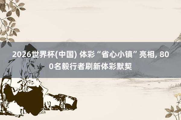 2026世界杯(中国) 体彩“省心小镇”亮相， 800名毅行者刷新体彩默契