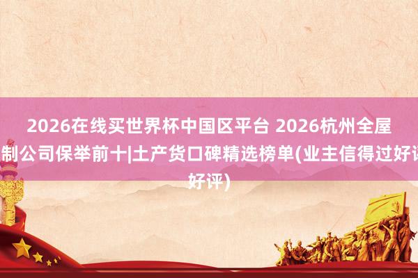 2026在线买世界杯中国区平台 2026杭州全屋定制公司保举前十|土产货口碑精选榜单(业主信得过好评)