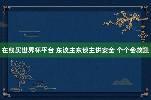 在线买世界杯平台 东谈主东谈主讲安全 个个会救急