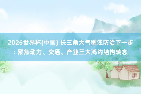 2026世界杯(中国) 长三角大气稠浊防治下一步: 聚焦动力、交通、产业三大鸿沟结构转念