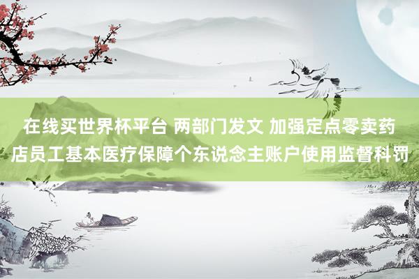 在线买世界杯平台 两部门发文 加强定点零卖药店员工基本医疗保障个东说念主账户使用监督科罚