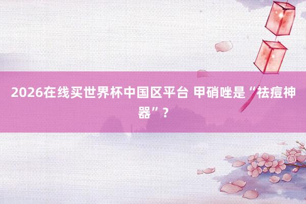 2026在线买世界杯中国区平台 甲硝唑是“祛痘神器”？