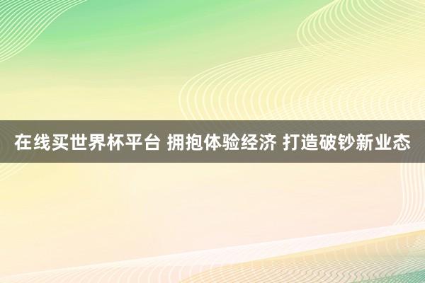 在线买世界杯平台 拥抱体验经济 打造破钞新业态