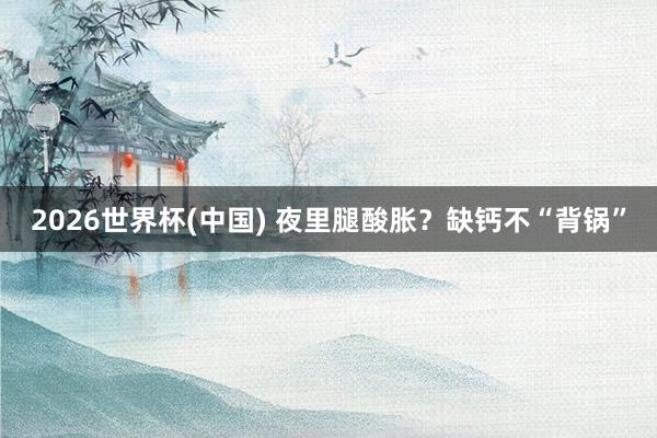 2026世界杯(中国) 夜里腿酸胀？缺钙不“背锅”
