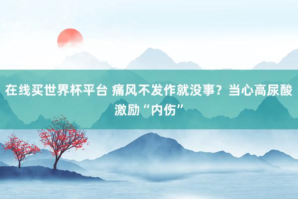 在线买世界杯平台 痛风不发作就没事？当心高尿酸激励“内伤”