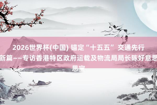 2026世界杯(中国) 锚定“十五五” 交通先行绘新篇——专访香港特区政府运载及物流局局长陈好意思宝