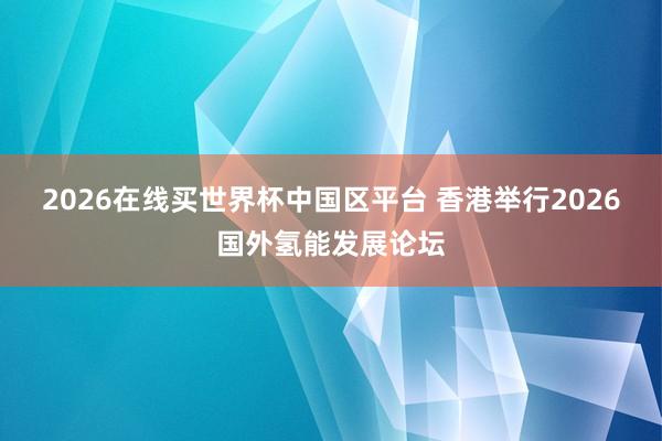 2026在线买世界杯中国区平台 香港举行2026国外氢能发展论坛