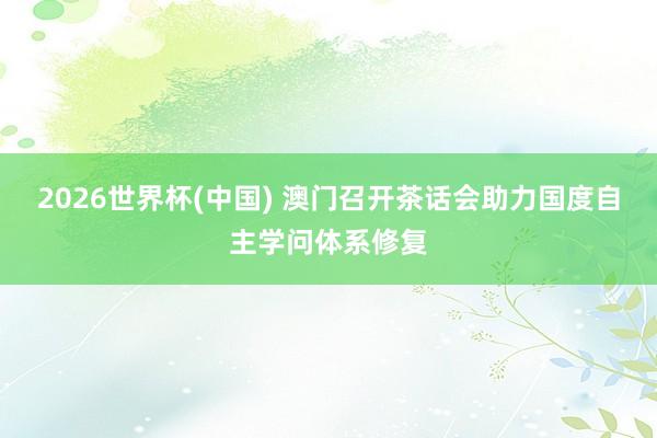 2026世界杯(中国) 澳门召开茶话会助力国度自主学问体系修复
