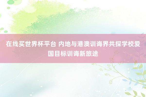 在线买世界杯平台 内地与港澳训诲界共探学校爱国目标训诲新旅途