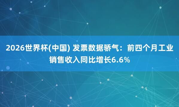 2026世界杯(中国) 发票数据骄气：前四个月工业销售收入同比增长6.6%