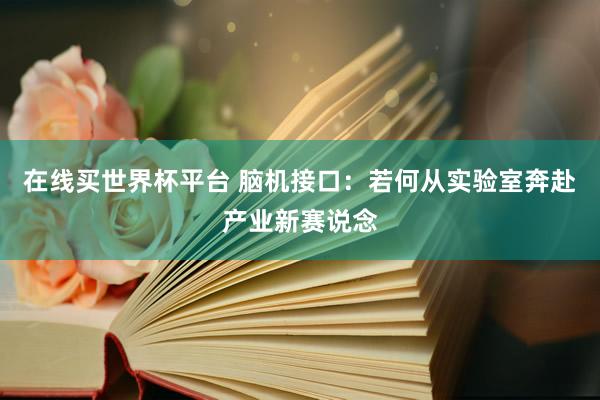 在线买世界杯平台 脑机接口：若何从实验室奔赴产业新赛说念