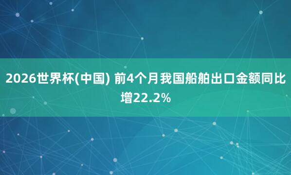 2026世界杯(中国) 前4个月我国船舶出口金额同比增22.2%