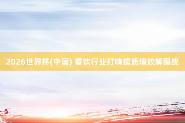 2026世界杯(中国) 餐饮行业打响提质增效解围战