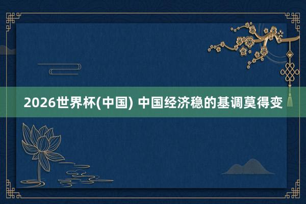 2026世界杯(中国) 中国经济稳的基调莫得变