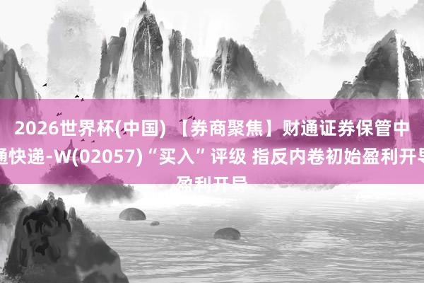 2026世界杯(中国) 【券商聚焦】财通证券保管中通快递-W(02057)“买入”评级 指反内卷初始盈利开导
